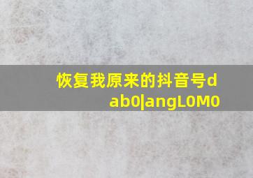 恢复我原来的抖音号dab0|angL0M0